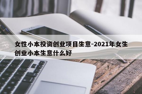 女性小本投资创业项目生意-2021年女生创业小本生意什么好