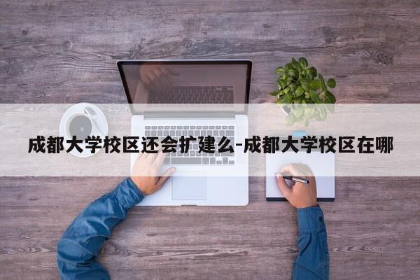 成都大学校区还会扩建么-成都大学校区在哪