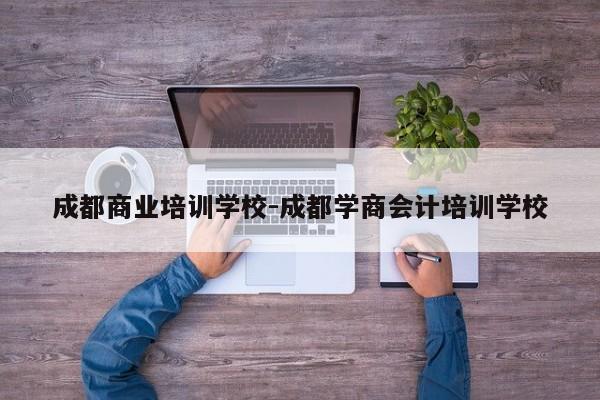 成都商业培训学校-成都学商会计培训学校