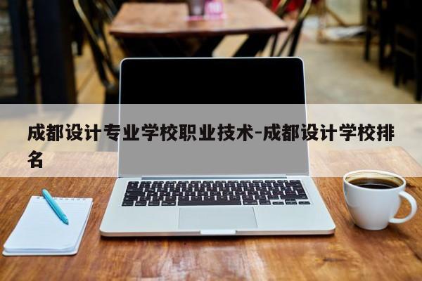 成都设计专业学校职业技术-成都设计学校排名