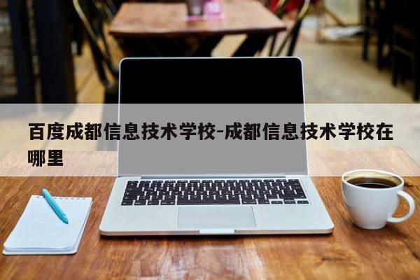 百度成都信息技术学校-成都信息技术学校在哪里
