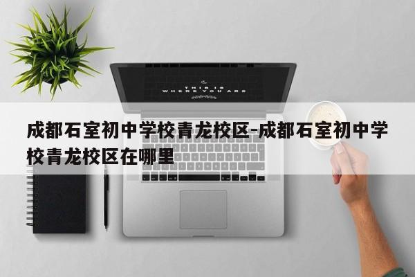 成都石室初中学校青龙校区-成都石室初中学校青龙校区在哪里