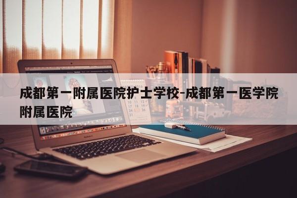 成都第一附属医院护士学校-成都第一医学院附属医院