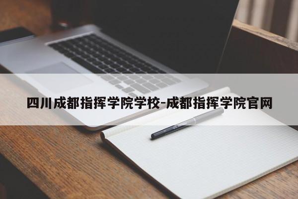 四川成都指挥学院学校-成都指挥学院官网