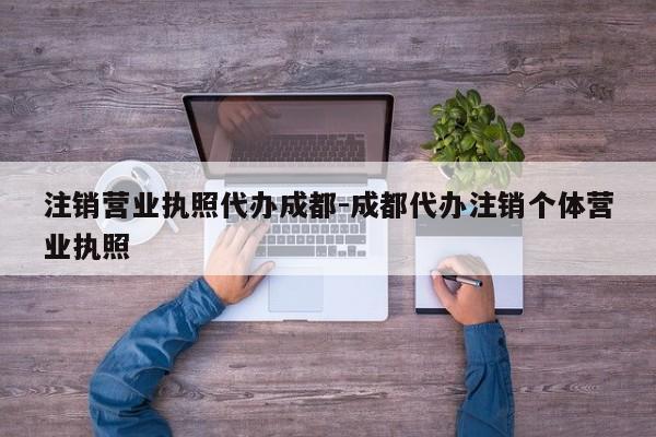 注销营业执照代办成都-成都代办注销个体营业执照