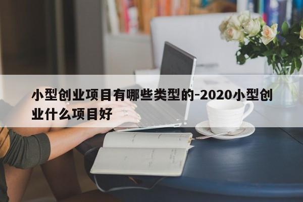 小型创业项目有哪些类型的-2020小型创业什么项目好