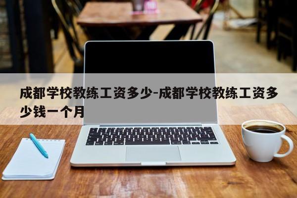 成都学校教练工资多少-成都学校教练工资多少钱一个月