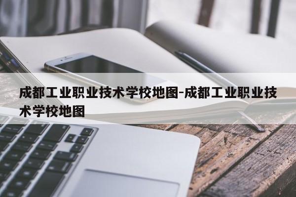 成都工业职业技术学校地图-成都工业职业技术学校地图