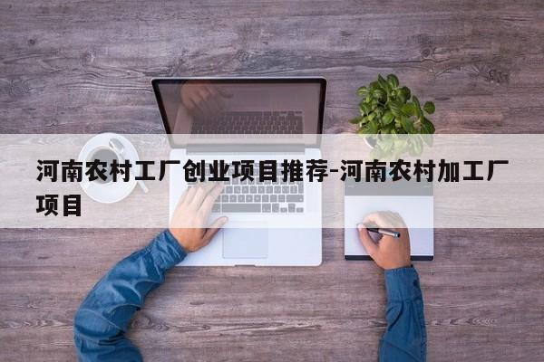 河南农村工厂创业项目推荐-河南农村加工厂项目