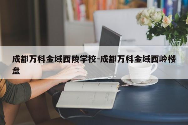 成都万科金域西陵学校-成都万科金域西岭楼盘