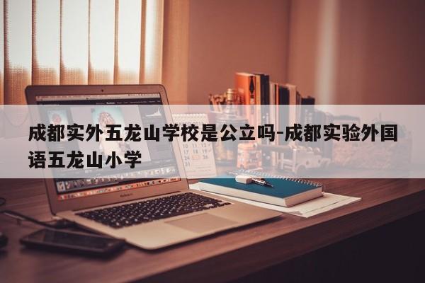 成都实外五龙山学校是公立吗-成都实验外国语五龙山小学
