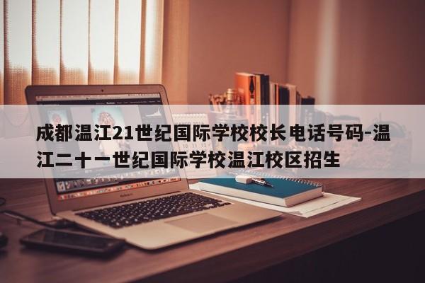 成都温江21世纪国际学校校长电话号码-温江二十一世纪国际学校温江校区招生