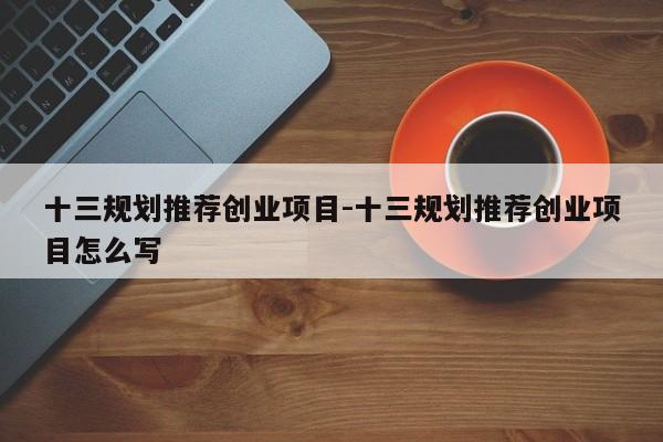 十三规划推荐创业项目-十三规划推荐创业项目怎么写
