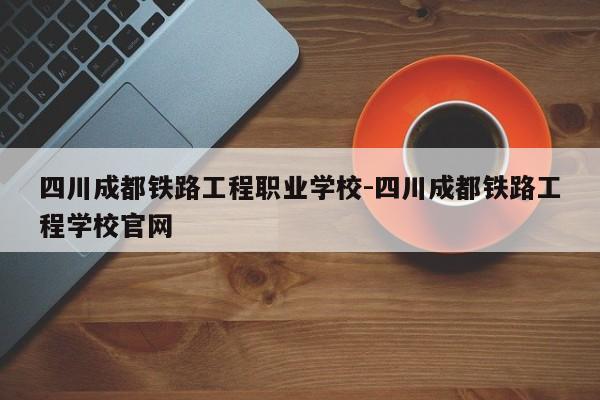 四川成都铁路工程职业学校-四川成都铁路工程学校官网