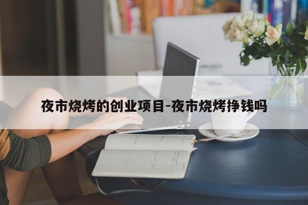夜市烧烤的创业项目-夜市烧烤挣钱吗
