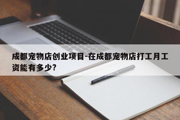 成都宠物店创业项目-在成都宠物店打工月工资能有多少?
