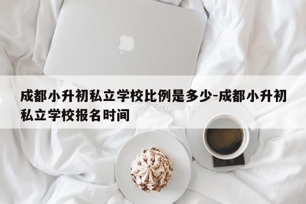 成都小升初私立学校比例是多少-成都小升初私立学校报名时间