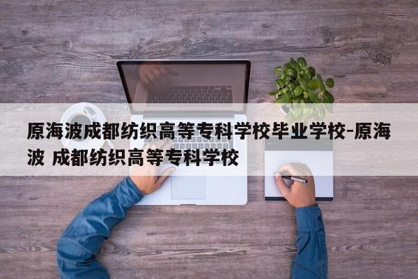 原海波成都纺织高等专科学校毕业学校-原海波 成都纺织高等专科学校