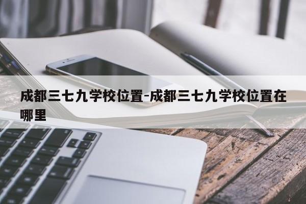 成都三七九学校位置-成都三七九学校位置在哪里