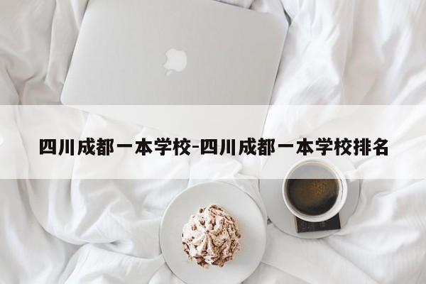 四川成都一本学校-四川成都一本学校排名