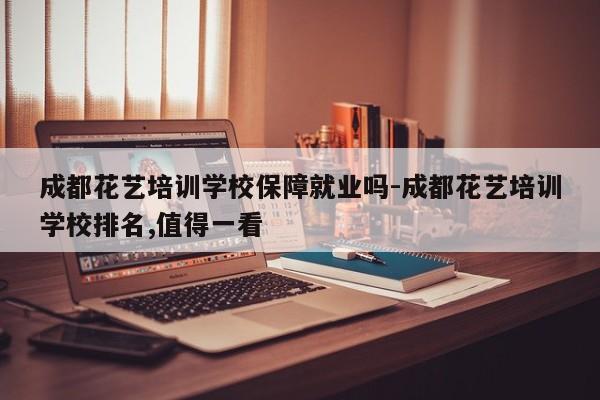 成都花艺培训学校保障就业吗-成都花艺培训学校排名,值得一看