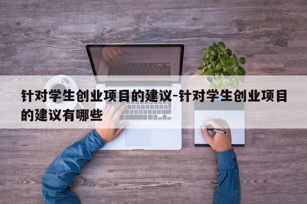 针对学生创业项目的建议-针对学生创业项目的建议有哪些