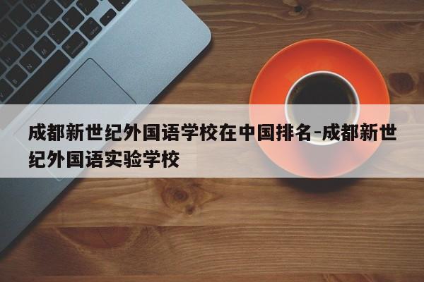 成都新世纪外国语学校在中国排名-成都新世纪外国语实验学校