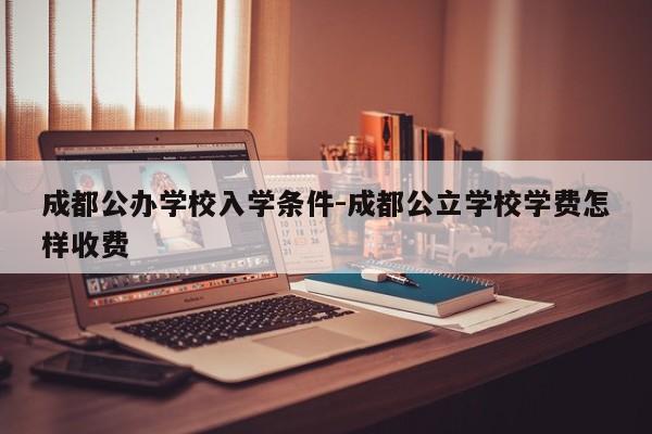 成都公办学校入学条件-成都公立学校学费怎样收费