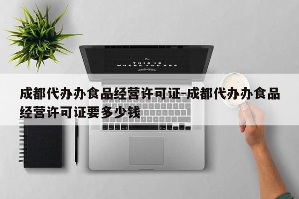 成都代办办食品经营许可证-成都代办办食品经营许可证要多少钱