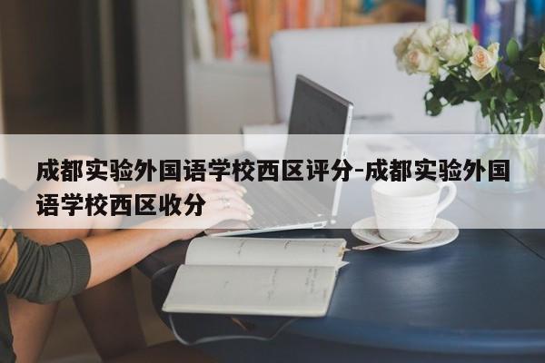 成都实验外国语学校西区评分-成都实验外国语学校西区收分