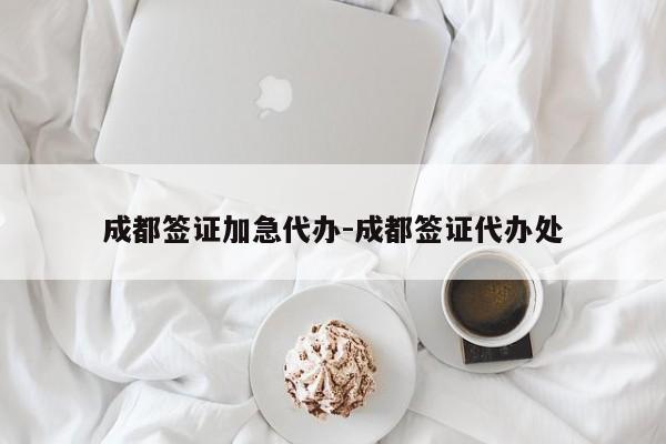 成都签证加急代办-成都签证代办处