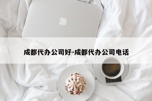 成都代办公司好-成都代办公司电话