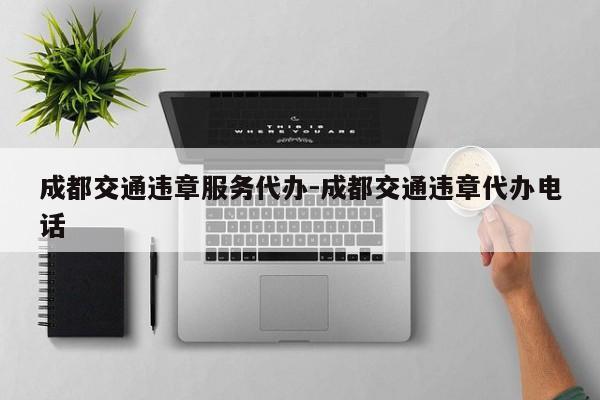 成都交通违章服务代办-成都交通违章代办电话
