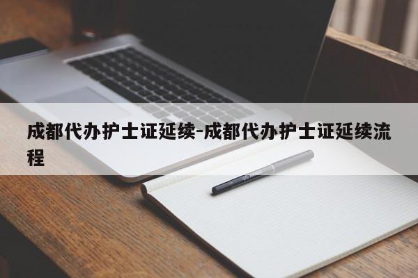 成都代办护士证延续-成都代办护士证延续流程