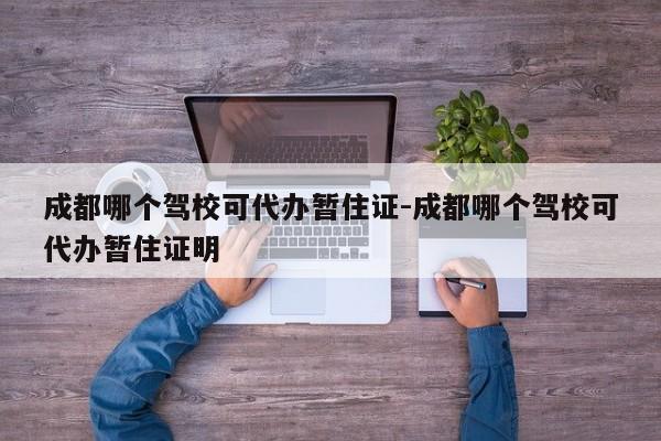 成都哪个驾校可代办暂住证-成都哪个驾校可代办暂住证明
