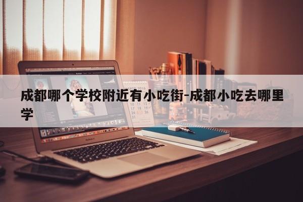 成都哪个学校附近有小吃街-成都小吃去哪里学
