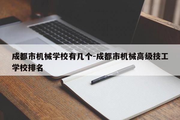 成都市机械学校有几个-成都市机械高级技工学校排名