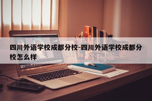 四川外语学校成都分校-四川外语学校成都分校怎么样