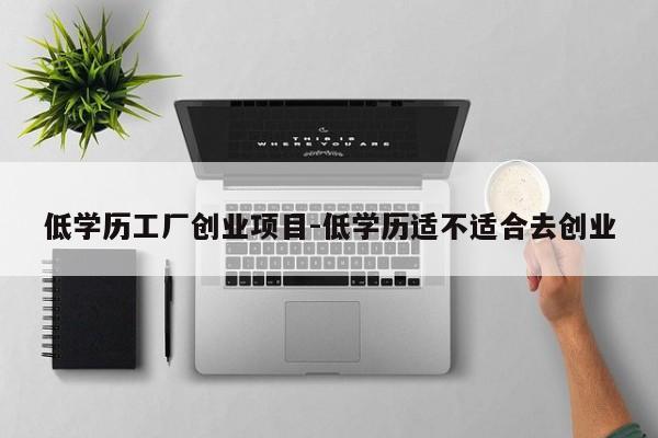 低学历工厂创业项目-低学历适不适合去创业