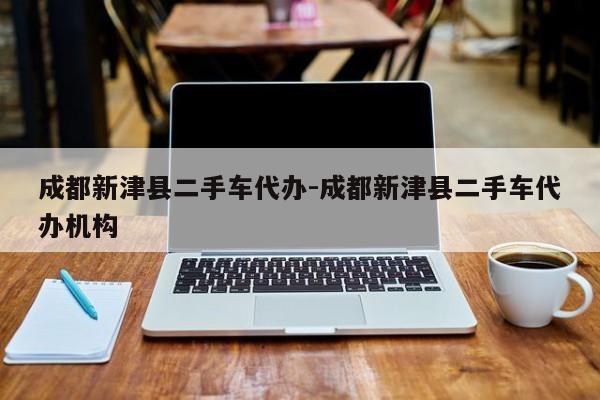 成都新津县二手车代办-成都新津县二手车代办机构