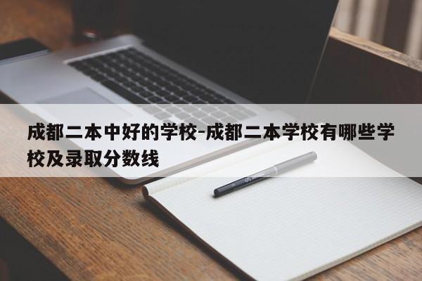 成都二本中好的学校-成都二本学校有哪些学校及录取分数线