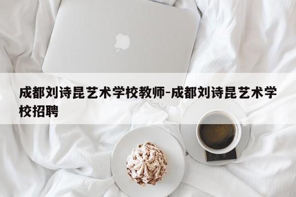 成都刘诗昆艺术学校教师-成都刘诗昆艺术学校招聘