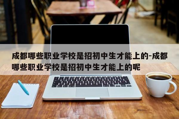 成都哪些职业学校是招初中生才能上的-成都哪些职业学校是招初中生才能上的呢