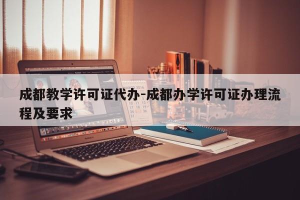成都教学许可证代办-成都办学许可证办理流程及要求