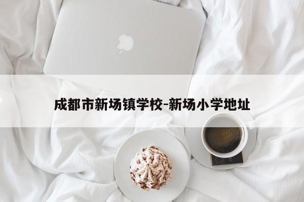 成都市新场镇学校-新场小学地址