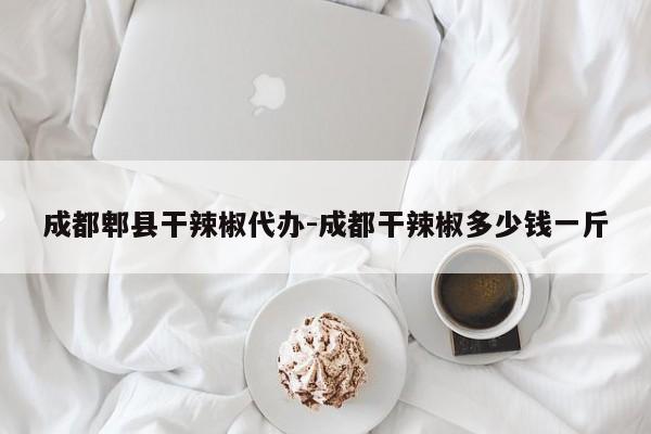 成都郫县干辣椒代办-成都干辣椒多少钱一斤