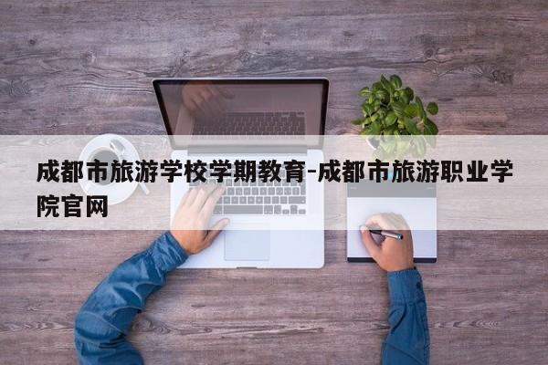 成都市旅游学校学期教育-成都市旅游职业学院官网