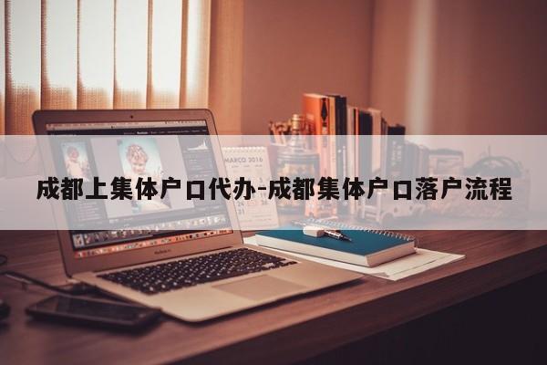 成都上集体户口代办-成都集体户口落户流程