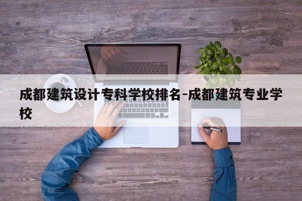 成都建筑设计专科学校排名-成都建筑专业学校