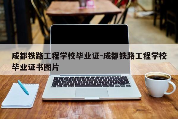 成都铁路工程学校毕业证-成都铁路工程学校毕业证书图片
